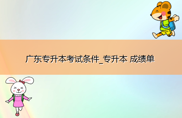 广东专升本考试条件_专升本成绩单 广东专升本考试条件_专升本成绩单