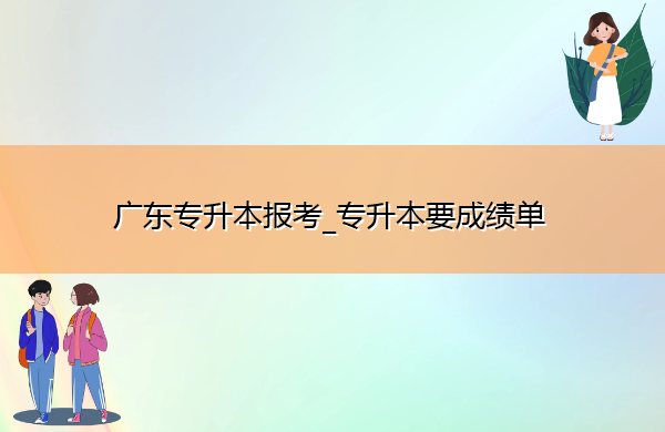 广东专升本报考_专升本要成绩单 广东专升本报考_专升本要成绩单