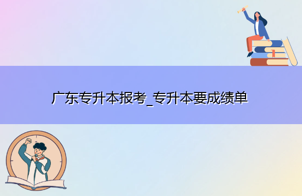 广东专升本报考_专升本要成绩单 广东专升本报考_专升本要成绩单