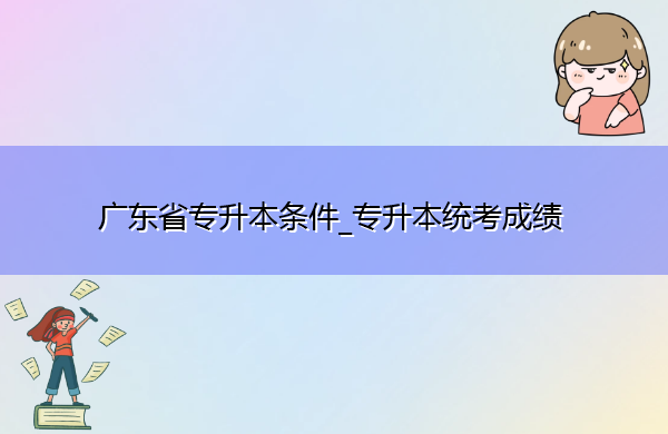 广东省专升本条件_专升本统考成绩
