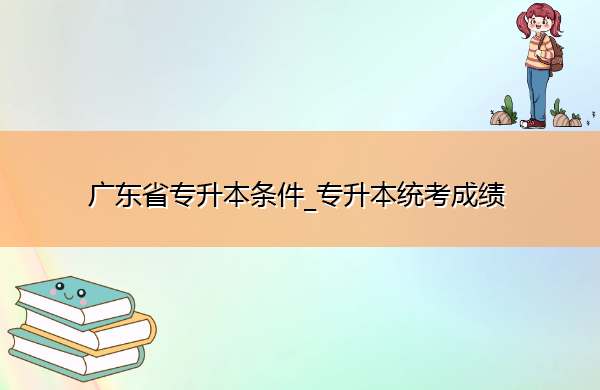 广东省专升本条件_专升本统考成绩