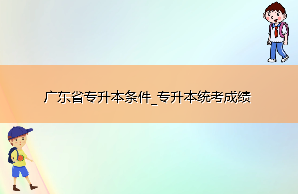 广东省专升本条件_专升本统考成绩