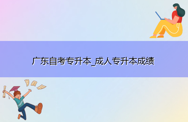 广东自考专升本_成人专升本成绩