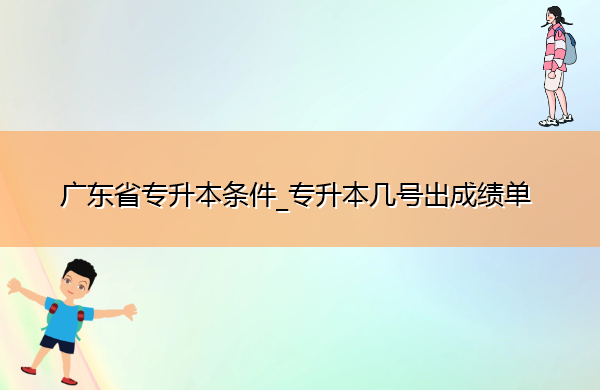 广东省专升本条件_专升本几号出成绩单
