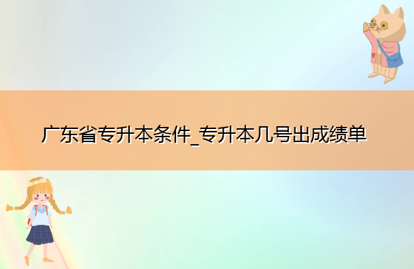 广东省专升本条件_专升本几号出成绩单