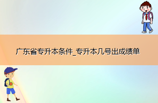 广东省专升本条件_专升本几号出成绩单
