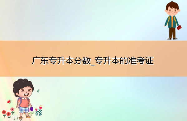 广东专升本分数_专升本的准考证