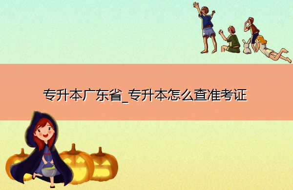 专升本广东省_专升本怎么查准考证 专升本广东省_专升本怎么查准考证