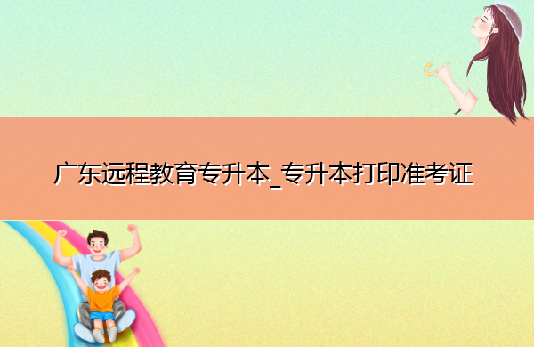 广东远程教育专升本_专升本打印准考证 广东远程教育专升本_专升本打印准考证