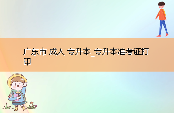 广东省成人专升本_专升本准考证打印 广东省成人专升本_专升本准考证打印