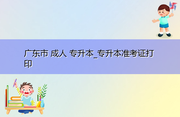 广东省成人专升本_专升本准考证打印 广东省成人专升本_专升本准考证打印