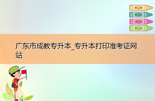广东省成教专升本_专升本打印准考证网站 广东省成教专升本_专升本打印准考证网站
