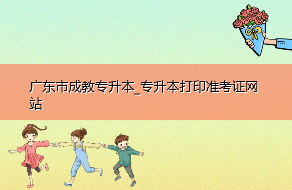 广东省成教专升本_专升本打印准考证网站 广东省成教专升本_专升本打印准考证网站