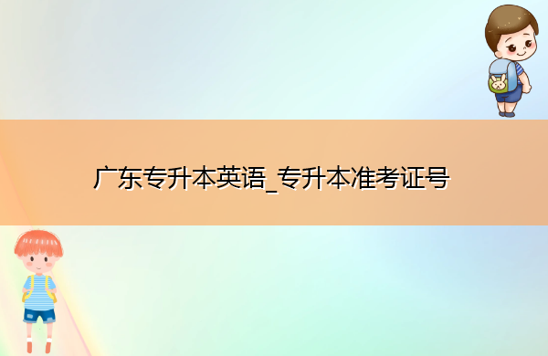 广东专升本英语_专升本准考证号 广东专升本英语_专升本准考证号