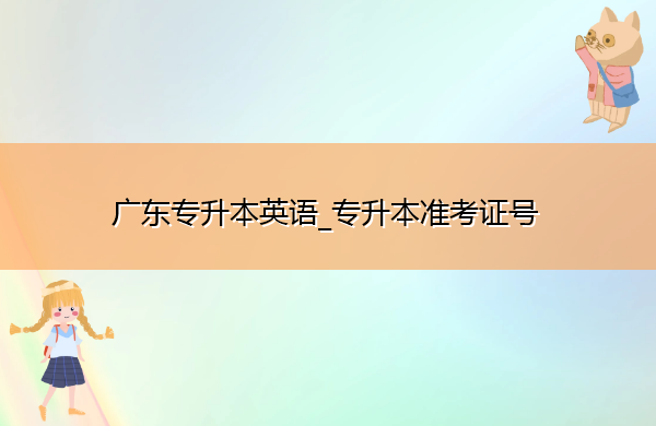广东专升本英语_专升本准考证号 广东专升本英语_专升本准考证号