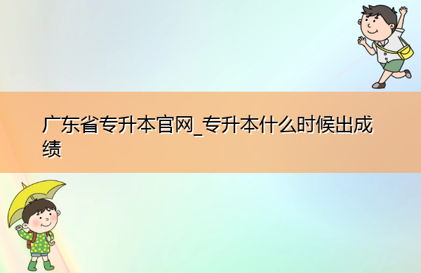 广东省专升本官网_专升本什么时候出成绩 广东省专升本官网_专升本什么时候出成绩