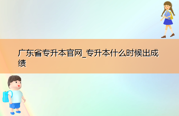 广东省专升本官网_专升本什么时候出成绩 广东省专升本官网_专升本什么时候出成绩