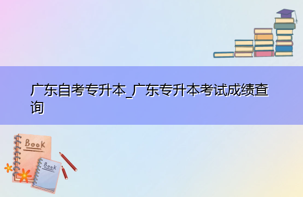 广东自考专升本_广东专升本考试成绩查询