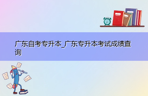 广东自考专升本_广东专升本考试成绩查询