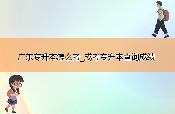 广东专升本怎么考_成考专升本查询成绩