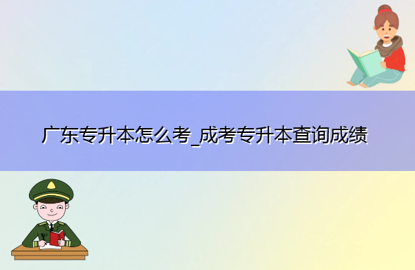 广东专升本怎么考_成考专升本查询成绩