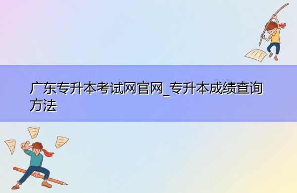 广东专升本考试网官网_专升本成绩查询方法 广东专升本考试网官网_专升本成绩查询方法