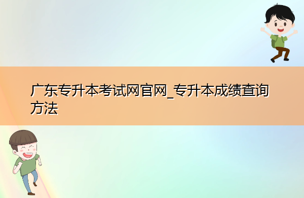 广东专升本考试网官网_专升本成绩查询方法 广东专升本考试网官网_专升本成绩查询方法