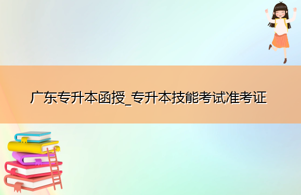 广东专升本函授_专升本技能考试准考证 广东专升本函授_专升本技能考试准考证