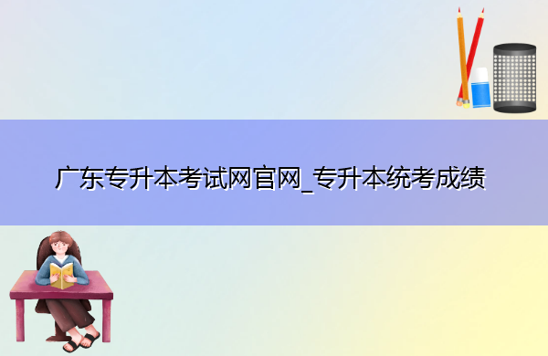 广东专升本考试网官网_专升本统考成绩 广东专升本考试网官网_专升本统考成绩