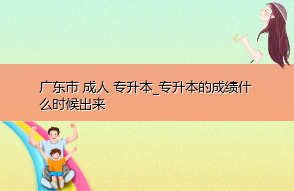广东省成人专升本_专升本的成绩什么时候出来