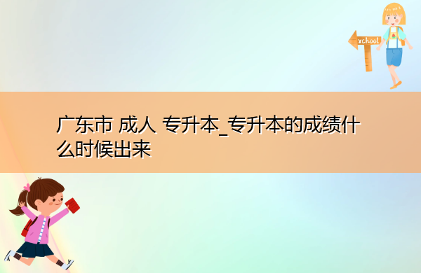 广东省成人专升本_专升本的成绩什么时候出来