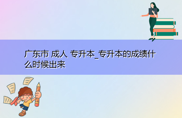 广东省成人专升本_专升本的成绩什么时候出来