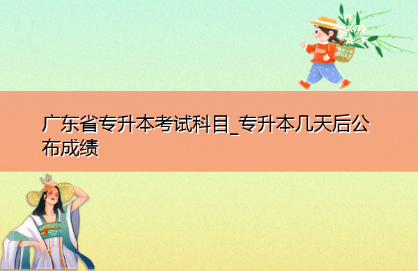 广东省专升本考试科目_专升本几天后公布成绩 广东省专升本考试科目_专升本几天后公布成绩