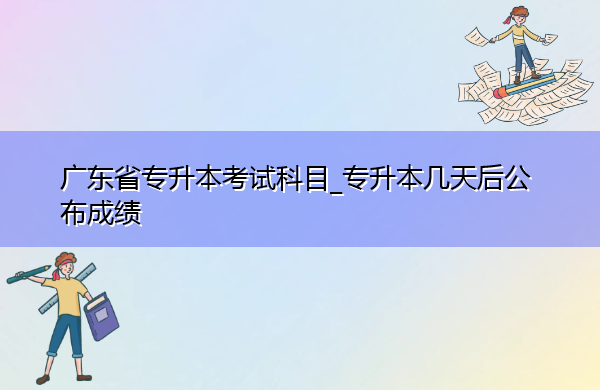 广东省专升本考试科目_专升本几天后公布成绩 广东省专升本考试科目_专升本几天后公布成绩