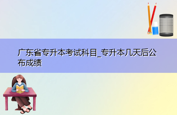 广东省专升本考试科目_专升本几天后公布成绩