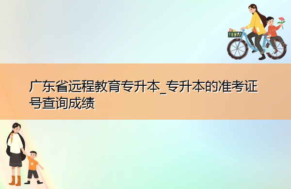 广东省远程教育专升本_专升本的准考证号查询成绩 广东省远程教育专升本_专升本的准考证号查询成绩