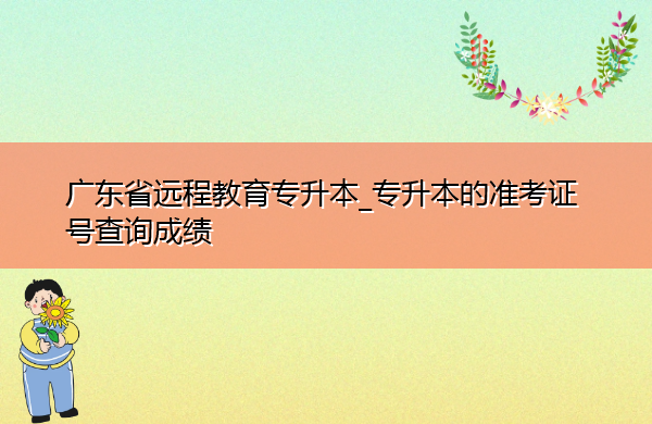 广东省远程教育专升本_专升本的准考证号查询成绩 广东省远程教育专升本_专升本的准考证号查询成绩