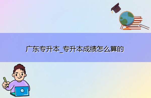 广东专升本_专升本成绩怎么算的 广东专升本_专升本成绩怎么算的