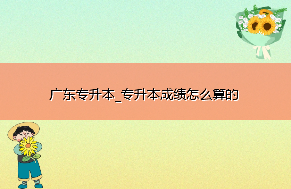 广东专升本_专升本成绩怎么算的 广东专升本_专升本成绩怎么算的