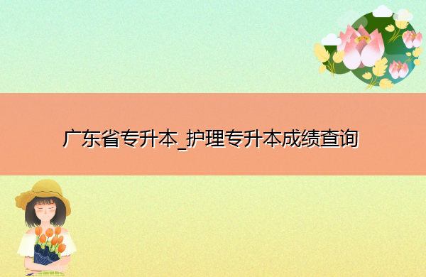 广东省专升本_护理专升本成绩查询 广东省专升本_护理专升本成绩查询