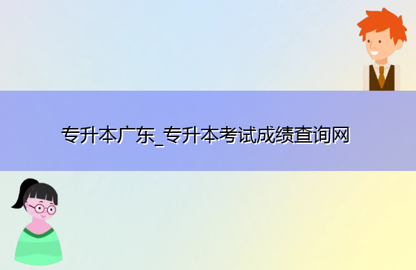 专升本广东_专升本考试成绩查询网 专升本广东_专升本考试成绩查询网