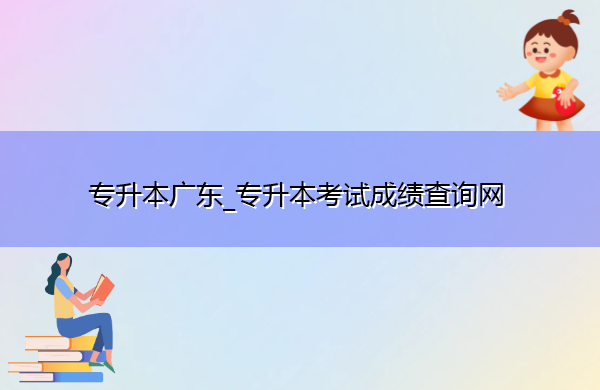 专升本广东_专升本考试成绩查询网 专升本广东_专升本考试成绩查询网