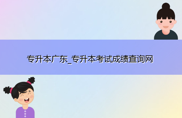 专升本广东_专升本考试成绩查询网 专升本广东_专升本考试成绩查询网