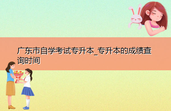 广东省自学考试专升本_专升本的成绩查询时间 广东省自学考试专升本_专升本的成绩查询时间