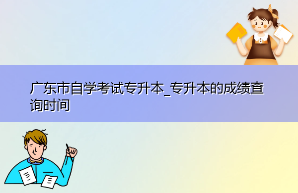 广东省自学考试专升本_专升本的成绩查询时间