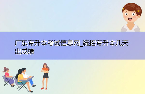 广东专升本考试信息网_统招专升本几天出成绩