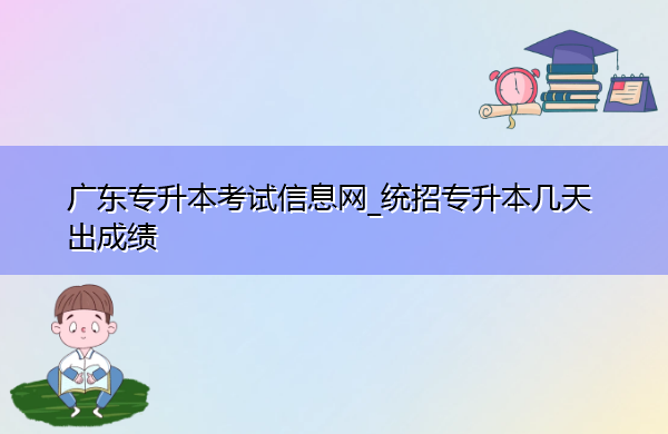 广东专升本考试信息网_统招专升本几天出成绩