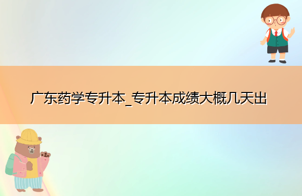广东药学专升本_专升本成绩大概几天出 广东药学专升本_专升本成绩大概几天出