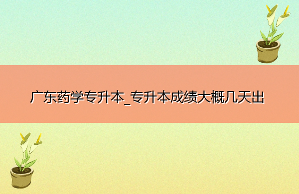 广东药学专升本_专升本成绩大概几天出 广东药学专升本_专升本成绩大概几天出