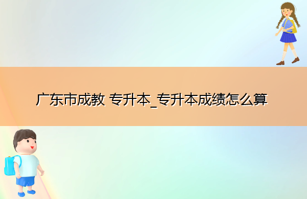 广东省成教专升本_专升本成绩怎么算 广东省成教专升本_专升本成绩怎么算